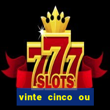 vinte cinco ou vinte e cinco
